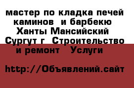 мастер по кладка печей, каминов  и барбекю - Ханты-Мансийский, Сургут г. Строительство и ремонт » Услуги   